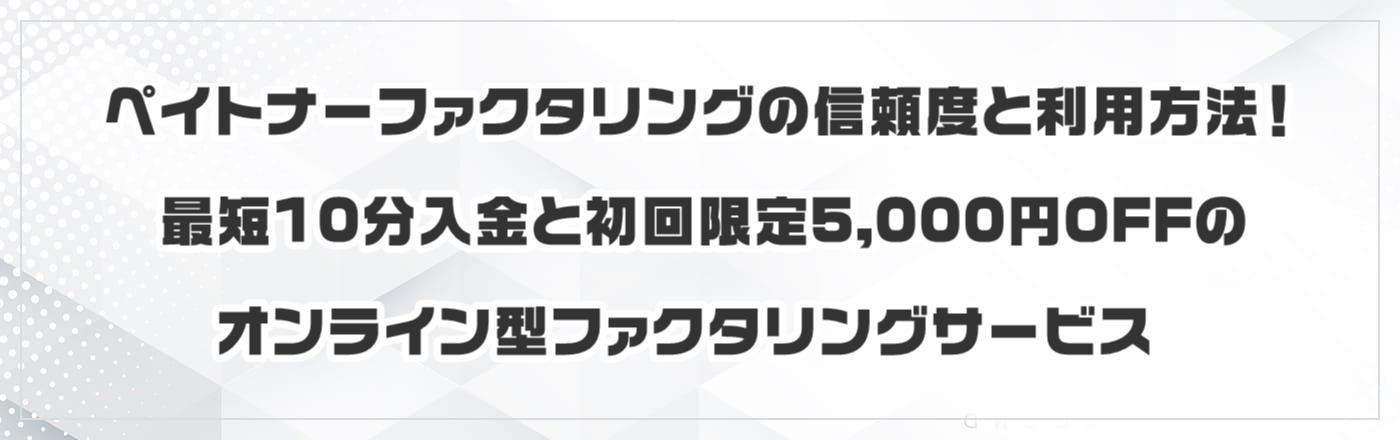 ペイトナーファクタリングの信頼度と利用方法!最短10分入金と初回限定5,000円OFFのオンライン型ファクタリングサービス